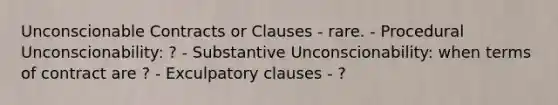 Unconscionable Contracts or Clauses - rare. - Procedural Unconscionability: ? - Substantive Unconscionability: when terms of contract are ? - Exculpatory clauses - ?