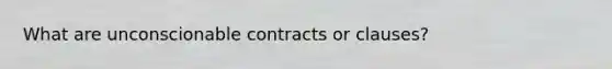 What are unconscionable contracts or clauses?