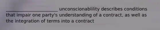 _______________________ unconscionablility describes conditions that impair one party's understanding of a contract, as well as the integration of terms into a contract