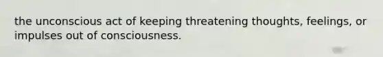 the unconscious act of keeping threatening thoughts, feelings, or impulses out of consciousness.