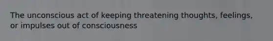 The unconscious act of keeping threatening thoughts, feelings, or impulses out of consciousness