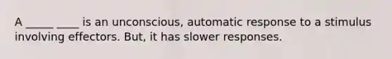 A _____ ____ is an unconscious, automatic response to a stimulus involving effectors. But, it has slower responses.