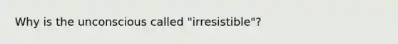 Why is the unconscious called "irresistible"?