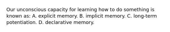 Our unconscious capacity for learning how to do something is known as: A. explicit memory. B. implicit memory. C. long-term potentiation. D. declarative memory.