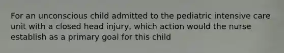 For an unconscious child admitted to the pediatric intensive care unit with a closed head injury, which action would the nurse establish as a primary goal for this child