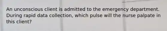 An unconscious client is admitted to the emergency department. During rapid data collection, which pulse will the nurse palpate in this client?