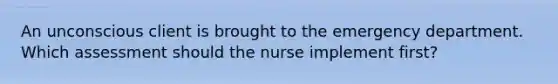 An unconscious client is brought to the emergency department. Which assessment should the nurse implement first?