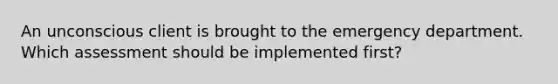 An unconscious client is brought to the emergency department. Which assessment should be implemented first?