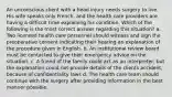 An unconscious client with a head injury needs surgery to live. His wife speaks only French, and the health care providers are having a difficult time explaining his condition. Which of the following is the most correct answer regarding this situation? a. Two licensed health care personnel should witness and sign the preoperative consent indicating their hearing an explanation of the procedure given in English. b. An institutional review board must be contacted to give their emergency advice on the situation. c. A friend of the family could act as an interpreter, but the explanation could not provide details of the clients accident, because of confidentiality laws d. The health care team should continue with the surgery after providing information in the best manner possible.