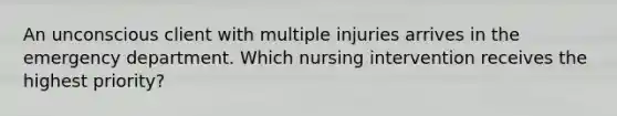 An unconscious client with multiple injuries arrives in the emergency department. Which nursing intervention receives the highest priority?