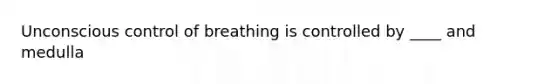 Unconscious control of breathing is controlled by ____ and medulla