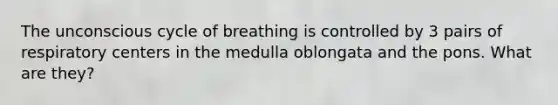 The unconscious cycle of breathing is controlled by 3 pairs of respiratory centers in the medulla oblongata and the pons. What are they?