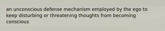 an unconscious defense mechanism employed by the ego to keep disturbing or threatening thoughts from becoming conscious