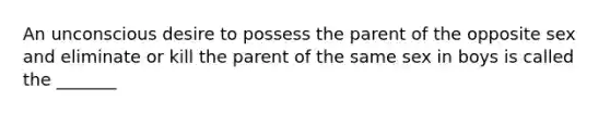 An unconscious desire to possess the parent of the opposite sex and eliminate or kill the parent of the same sex in boys is called the _______