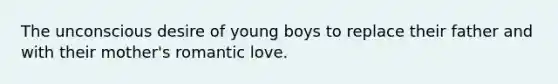 The unconscious desire of young boys to replace their father and with their mother's romantic love.