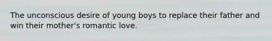 The unconscious desire of young boys to replace their father and win their mother's romantic love.