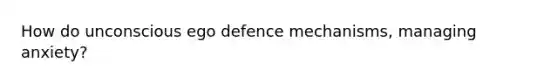 How do unconscious ego defence mechanisms, managing anxiety?