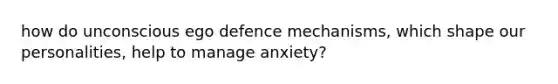 how do unconscious ego defence mechanisms, which shape our personalities, help to manage anxiety?