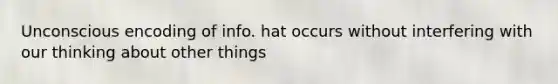 Unconscious encoding of info. hat occurs without interfering with our thinking about other things