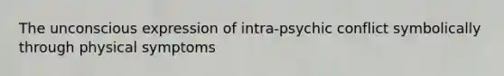 The unconscious expression of intra-psychic conflict symbolically through physical symptoms