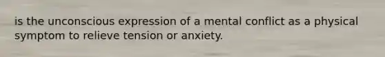 is the unconscious expression of a mental conflict as a physical symptom to relieve tension or anxiety.