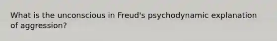 What is the unconscious in Freud's psychodynamic explanation of aggression?