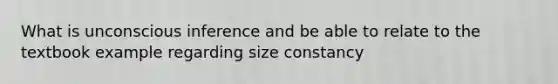 What is unconscious inference and be able to relate to the textbook example regarding size constancy