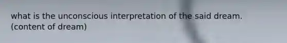 what is the unconscious interpretation of the said dream. (content of dream)