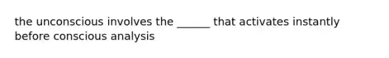 the unconscious involves the ______ that activates instantly before conscious analysis