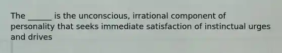 The ______ is the unconscious, irrational component of personality that seeks immediate satisfaction of instinctual urges and drives