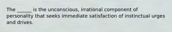 The ______ is the unconscious, irrational component of personality that seeks immediate satisfaction of instinctual urges and drives.