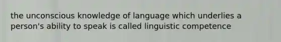 the unconscious knowledge of language which underlies a person's ability to speak is called linguistic competence