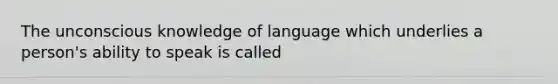 The unconscious knowledge of language which underlies a person's ability to speak is called