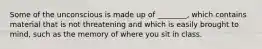 Some of the unconscious is made up of ________, which contains material that is not threatening and which is easily brought to mind, such as the memory of where you sit in class.