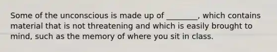 Some of the unconscious is made up of ________, which contains material that is not threatening and which is easily brought to mind, such as the memory of where you sit in class.