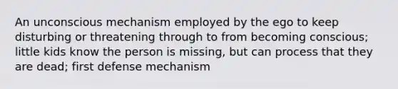 An unconscious mechanism employed by the ego to keep disturbing or threatening through to from becoming conscious; little kids know the person is missing, but can process that they are dead; first defense mechanism