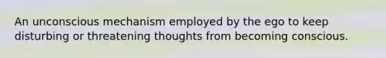 An unconscious mechanism employed by the ego to keep disturbing or threatening thoughts from becoming conscious.