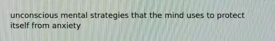 unconscious mental strategies that the mind uses to protect itself from anxiety