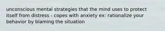 unconscious mental strategies that the mind uses to protect itself from distress - copes with anxiety ex: rationalize your behavior by blaming the situation