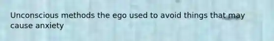 Unconscious methods the ego used to avoid things that may cause anxiety