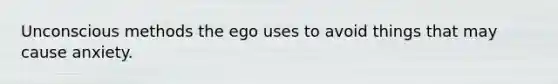 Unconscious methods the ego uses to avoid things that may cause anxiety.