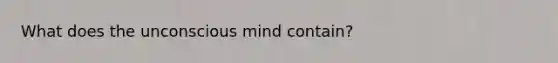 What does the unconscious mind contain?