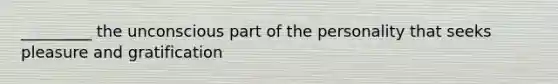 _________ the unconscious part of the personality that seeks pleasure and gratification