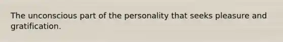 The unconscious part of the personality that seeks pleasure and gratification.