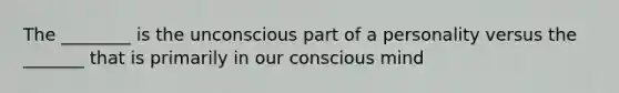 The ________ is the unconscious part of a personality versus the _______ that is primarily in our conscious mind