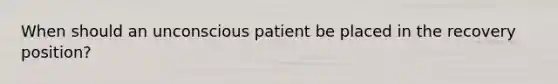 When should an unconscious patient be placed in the recovery position?