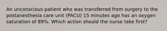 An unconscious patient who was transferred from surgery to the postanesthesia care unit (PACU) 15 minutes ago has an oxygen saturation of 89%. Which action should the nurse take first?