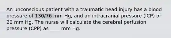 An unconscious patient with a traumatic head injury has a blood pressure of 130/76 mm Hg, and an intracranial pressure (ICP) of 20 mm Hg. The nurse will calculate the cerebral perfusion pressure (CPP) as ____ mm Hg.