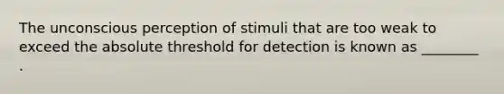 The unconscious perception of stimuli that are too weak to exceed the absolute threshold for detection is known as ________ .