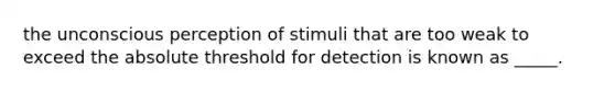 the unconscious perception of stimuli that are too weak to exceed the absolute threshold for detection is known as _____.